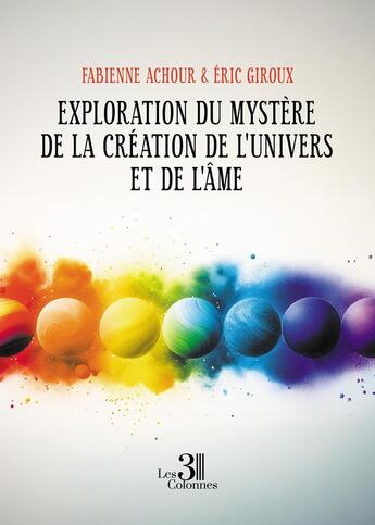 Couverture du livre « Exploration du mystère de la création de l'Univers et de l'Âme » de Fabienne Achour et Eric Giroux aux éditions Les Trois Colonnes