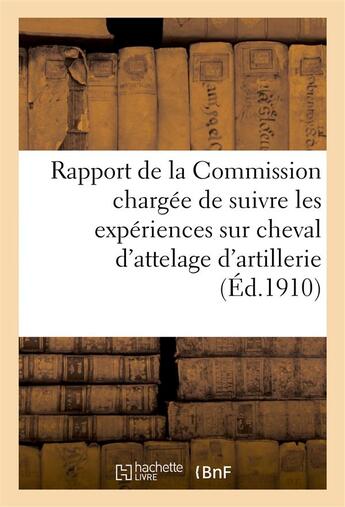 Couverture du livre « Rapport de la commission chargee de suivre les experiences sur cheval d'attelage d'artillerie 1909 - » de  aux éditions Hachette Bnf