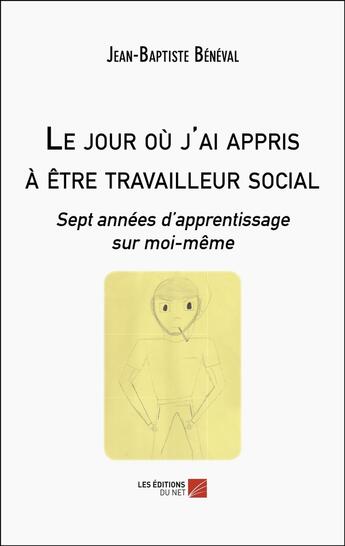 Couverture du livre « Le jour où j'ai appris à être travailleur social : Sept années d'apprentissage sur moi-même » de Jean-Baptiste Bénéval aux éditions Editions Du Net