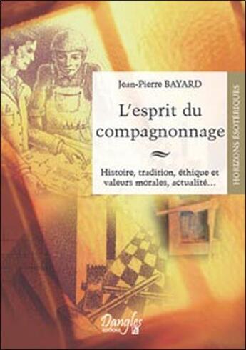 Couverture du livre « L'esprit du compagnonnage ; histoire, tradition, éthique et valeurs morales, actualité... » de Jean-Pierre Bayard aux éditions Dangles