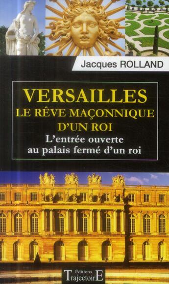 Couverture du livre « Versailles ; le rêve maçonnique d'un roi ; l'entrée ouverte au palais fermé d'un roi » de Jacques Rolland aux éditions Trajectoire
