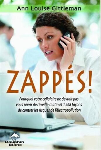 Couverture du livre « Zappés ! pourquoi votre cellulaire ne devrait pas vous servir de réveille-matin et 1268 façons de contrer les risques de l'électropollution » de Ann Louise Gittleman aux éditions Dauphin Blanc