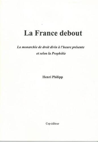 Couverture du livre « La France debout ; la monarchie de droit divin à l'heure présente et selon la prophétie » de Henri Philipp aux éditions Le Cep