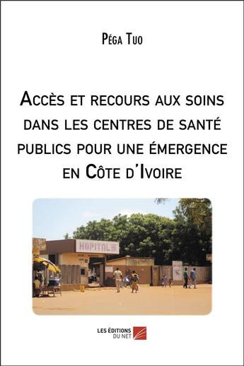 Couverture du livre « Accès et recours aux soins dans les centres de santé publics pour une émergence en Côte d'Ivoire » de Pega Tuo aux éditions Editions Du Net