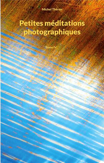 Couverture du livre « Petites mÃ©ditations photographiques t.4 » de Michel Théron aux éditions Books On Demand