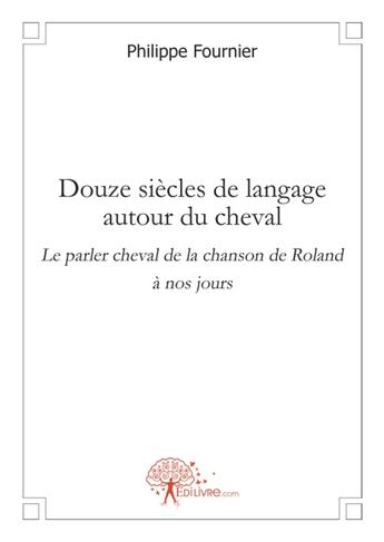 Couverture du livre « Douze siècles de langage autour du cheval ; le parler cheval de la chanson de Roland à nos jours » de Fournier Philippe / aux éditions Edilivre