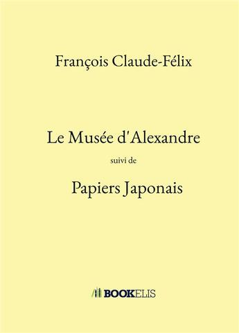 Couverture du livre « Le Musée d'Alexandre ; Papiers japonais » de François Claude-Félix aux éditions Bookelis