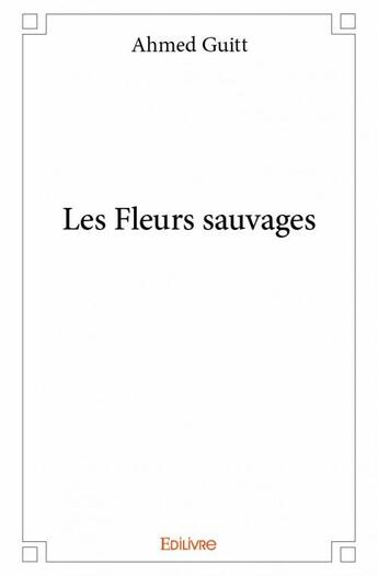 Couverture du livre « Les fleurs sauvages » de Guitt Ahmed aux éditions Edilivre