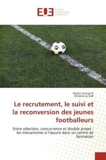 Couverture du livre « Le recrutement, le suivi et la reconversion des jeunes footballeurs : entre sélection, concurrence et double projet : les mécanismes à l'oeuvre dans un centre de formation » de Martin Guivarc'H et Antoine Le Gall aux éditions Editions Universitaires Europeennes