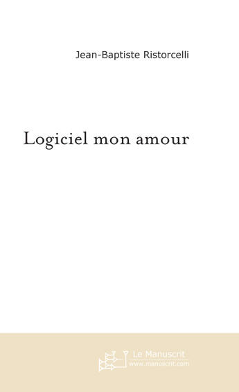 Couverture du livre « LOGICIEL MON AMOUR » de Jean-Baptiste Ristorcelli aux éditions Le Manuscrit