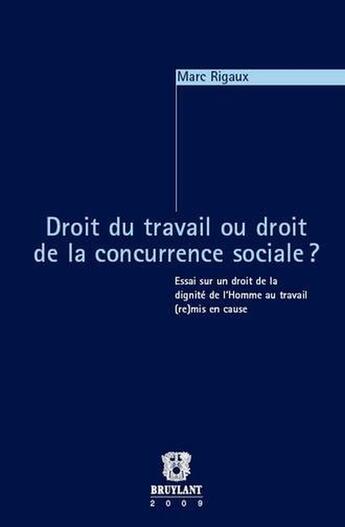 Couverture du livre « Droit du travail ou droit de la concurrence sociale ? essai sur un droit de la dignité de l'Homme au travail (re)mis en cause » de Marc Rigaux aux éditions Bruylant