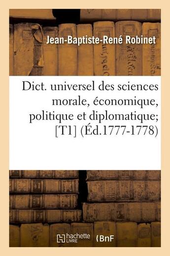 Couverture du livre « Dict. universel des sciences morale, economique, politique et diplomatique [t1] (ed.1777-1778) » de Robinet J-B-R. aux éditions Hachette Bnf