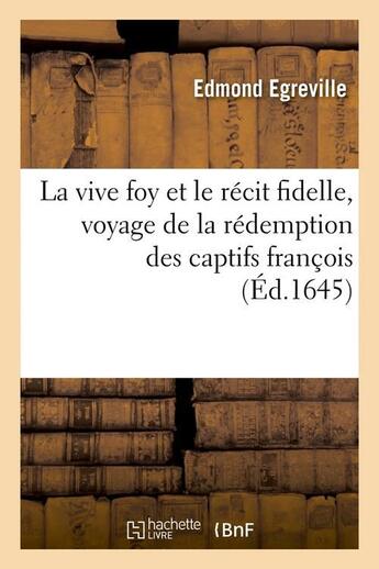 Couverture du livre « La vive foy et le recit fidelle, voyage de la redemption des captifs francois (ed.1645) » de Egreville Edmond aux éditions Hachette Bnf