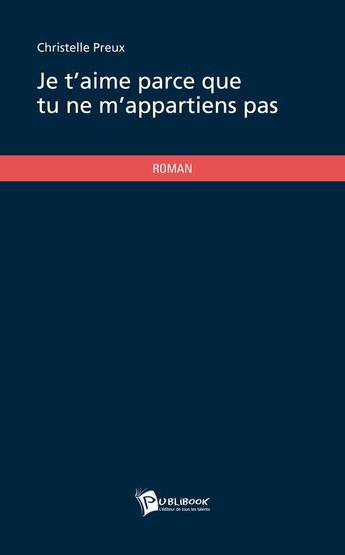 Couverture du livre « Je t'aime parce que tu ne m'appartiens pas » de Christelle Preux aux éditions Publibook