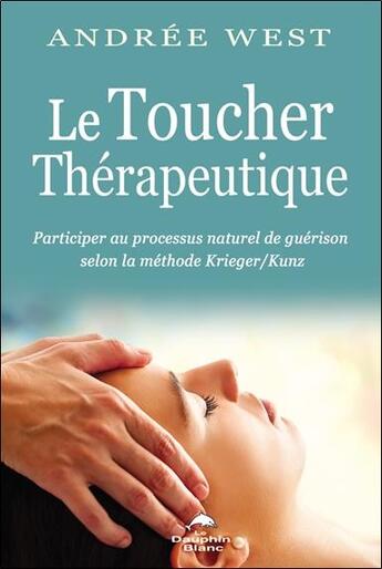 Couverture du livre « Le toucher thérapeutique : participer au processus naturel de guérison selon la méthode Krieger/Kunz » de Andree West aux éditions Dauphin Blanc