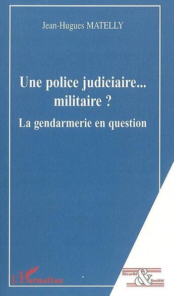 Couverture du livre « Une police judiciaire...militaire ? ; la gendarmerie en question » de Jean-Hugues Matelly aux éditions L'harmattan