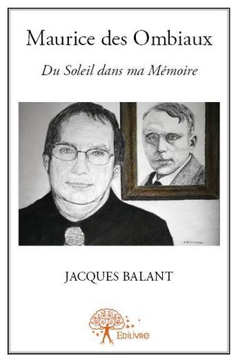 Couverture du livre « Maurice des Ombiaux ; du soleil dans ma mémoire » de Jacques Balant aux éditions Edilivre