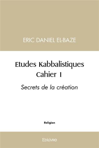 Couverture du livre « Etudes kabbalistiques : cahier 1 - secrets de la creation » de Eric Daniel El-Baze aux éditions Edilivre