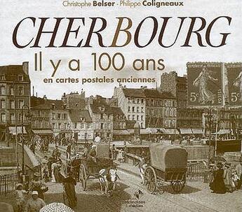 Couverture du livre « Cherbourg ; il y a 100 ans ; en cartes postales anciennes » de Christophe Belser et Philippe Coligneaux aux éditions Patrimoines & Medias