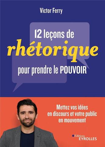 Couverture du livre « 12 leçons de rhétorique pour prendre le pouvoir ; mettez vos idées en discours et votre public en mouvement » de Victor Ferry aux éditions Eyrolles