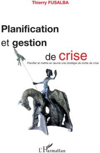 Couverture du livre « Planification et gestion de crise ; planifier et mettre en oeuvre une stratégie de sortie de crise » de Thierry Fusalba aux éditions L'harmattan