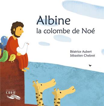 Couverture du livre « Albine , la colombe de Noé - La parole des animaux » de Sebastien Chebret et Beatrice Aubert aux éditions Bayard Jeunesse