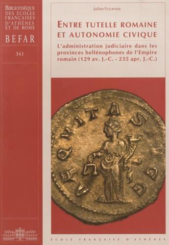 Couverture du livre « Entre tutelle romaine et autonomie civique ; l'administration judiciaire dans les provinces hellénophones de l'Empire romain (129 av. J.-C. - 235 apr. J.-C.) » de Julien Fournier aux éditions Ecole Francaise D'athenes