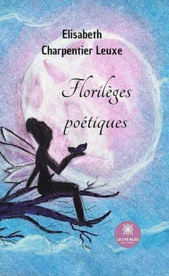 Couverture du livre « Florilèges poétiques » de Elisabeth Charpentier-Leuxe aux éditions Le Lys Bleu