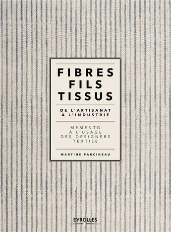 Couverture du livre « Fibres, fils, tissus ; de l'artisanat à l'industrie ; mémento à l'usage des designers textile » de Martine Parcineau aux éditions Eyrolles