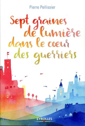 Couverture du livre « Sept graines de lumière dans le coeur des guerriers » de Pierre Pellissier aux éditions Eyrolles