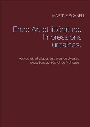 Couverture du livre « Entre art et littérature, impressions urbaines ; approches artistiques au travers de diverses expositions au Séchoir de Mulhouse » de Martine Schnell aux éditions Books On Demand