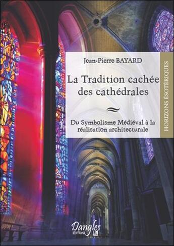 Couverture du livre « La tradition cachée des cathédrales ; du symbolisme médiéval à la réalisation architecturale » de Jean-Pierre Bayard aux éditions Dangles