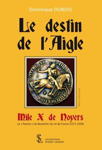 Couverture du livre « Le destin de l aigle - mile x de noyers la passion du bouteiller du roi de france (1271-1350) » de Dominique Dubois aux éditions Sydney Laurent