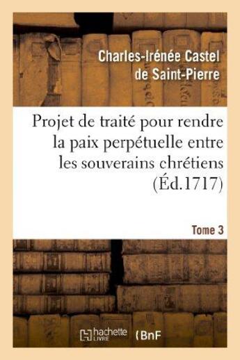 Couverture du livre « Projet de traité pour rendre la paix perpétuelle entre les souverains chrétiens.... Tome 3 » de Castel De Saint-Pier aux éditions Hachette Bnf