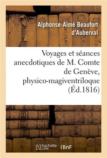 Couverture du livre « Voyages et séances anecdotiques de M. Comte de Genève, physico-magiventriloque : le plus célèbre de nos jours, publiés par un témoin auri-oculaire invisible » de Alphonse-Aime Beaufort D'Auberval aux éditions Hachette Bnf