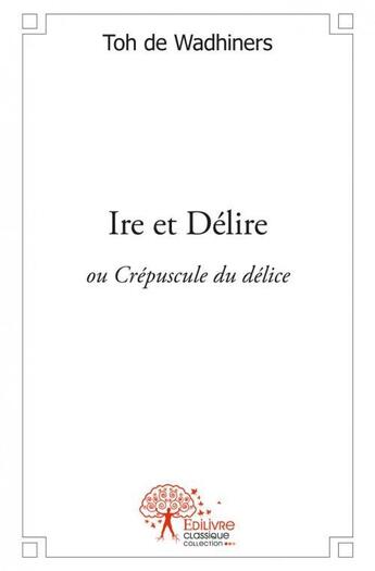 Couverture du livre « Ire et delire - ou crepuscule du delice » de Toh De Wadhiners aux éditions Edilivre