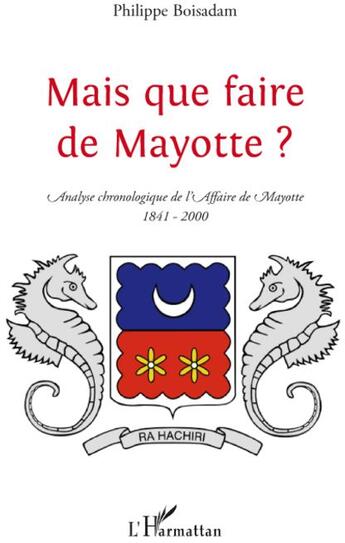 Couverture du livre « Mais que faire de Mayotte ? ; analyse chronologique de l'affaire de Mayotte (1841-2000) » de Philippe Boisadam aux éditions L'harmattan