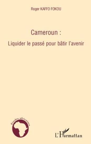 Couverture du livre « Cameroun : liquider le passé pour bâtir l'avenir » de Roger Kaffo Fokou aux éditions L'harmattan