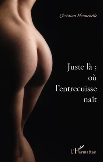 Couverture du livre « Juste là ; ou l'entrecuisse naît » de Christian Hennebelle aux éditions L'harmattan