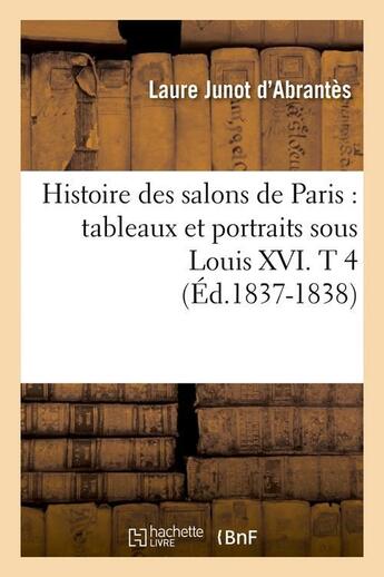 Couverture du livre « Histoire des salons de paris : tableaux et portraits sous louis xvi. t 4 (ed.1837-1838) » de Abrantes Laure Junot aux éditions Hachette Bnf