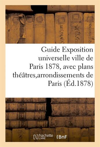 Couverture du livre « Guide exposition universelle ville de paris 1878, avec plans theatres et arrondissements de paris » de  aux éditions Hachette Bnf