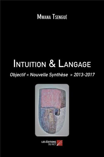 Couverture du livre « Intuition & langage ; objectif nouvelle synthèse 2013-2017 » de Mwana Tsengue aux éditions Editions Du Net