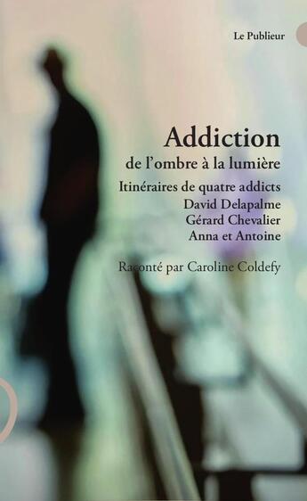 Couverture du livre « Addiction de l'ombre à la lumière : Itinéraires de quatre addicts David Delapalme, Gérard Chevalier, Anna et Antoine » de Caroline Coldefy aux éditions Le Publieur