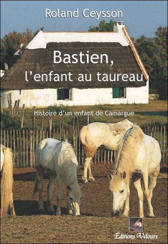 Couverture du livre « Bastien, l'enfant au taureau ; histoire d'un enfant de Camargue » de Roland Ceysson aux éditions Velours