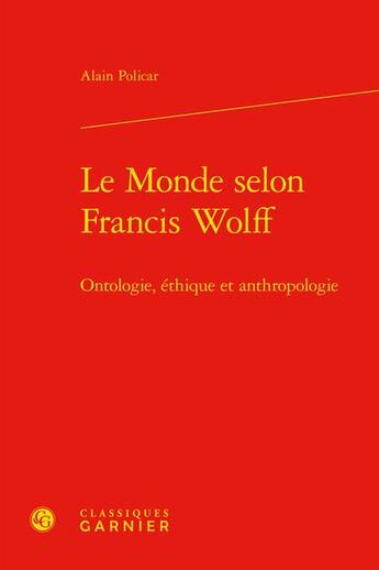 Couverture du livre « Le monde selon Francis Wolff : ontologie, éthique et anthropologie » de Alain Policar aux éditions Classiques Garnier