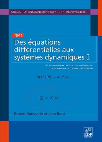 Couverture du livre « Des équations différentielles aux systèmes dynamiques Tome 1 ; théorie élémentaire des équations différentielles avec éléments de topologie différentielle » de Robert Roussarie et Jean Roux aux éditions Edp Sciences