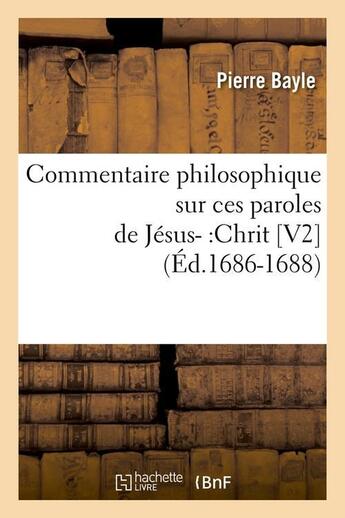 Couverture du livre « Commentaire philosophique sur ces paroles de jesus- :chrit [v2] (ed.1686-1688) » de Pierre Bayle aux éditions Hachette Bnf