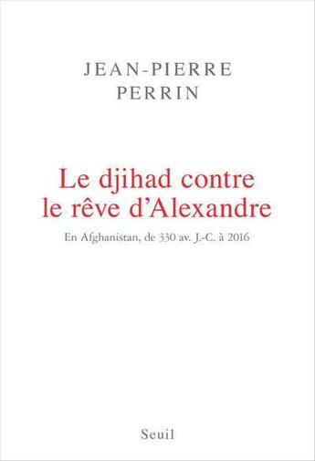 Couverture du livre « Le djihad contre le rêve d'Alexandre ; en Afghanistan, de 330 av. J.-C. à 2016 » de Jean-Pierre Perrin aux éditions Seuil