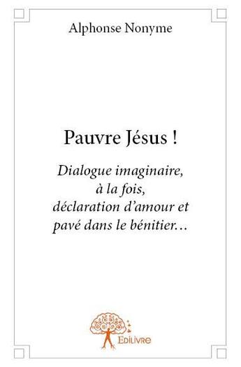 Couverture du livre « Pauvre Jésus ! dialogue imaginaire, à la fois, déclaration d'amour et pavé dans le bénitier... » de Alphonse Nonyme aux éditions Edilivre