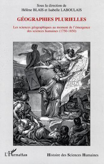 Couverture du livre « Géographies plurielles ; les sciences géographiques au moment de l'émergence des sciences humaines (1750-1850) » de Helene Blais et Isabelle Laboulais aux éditions Editions L'harmattan